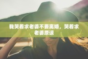 我哭着求老婆不要离婚，哭着求老婆原谅