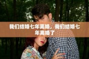 我们结婚七年离婚,我们结婚七年离婚了 我们结婚七年离婚,我们结婚七年离婚了