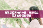 离婚后给男方的补偿，离婚后给男方的补偿有哪些