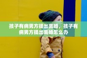 孩子有病男方提出离婚，孩子有病男方提出离婚怎么办