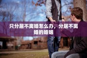只分居不离婚怎么办，分居不离婚的婚姻