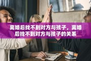 离婚后找不到对方与孩子，离婚后找不到对方与孩子的关系