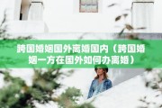 跨国婚姻国外离婚国内（跨国婚姻一方在国外如何办离婚）