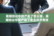离婚协议中房产卖了怎么写，离婚协议中房产卖了怎么写才有效