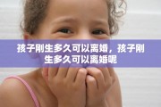 孩子刚生多久可以离婚,孩子刚生多久可以离婚呢 孩子刚生多久可以离婚,孩子刚生多久可以离婚呢