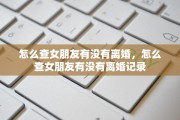 怎么查女朋友有没有离婚，怎么查女朋友有没有离婚记录