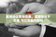 离婚协议有待完善，离婚协议不完善,可以完善内容吗