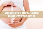 离婚拿回送孩子的金饰，离婚拿回送孩子的金饰怎么处理