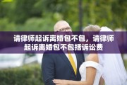 请律师起诉离婚包不包，请律师起诉离婚包不包括诉讼费