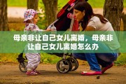 母亲非让自己女儿离婚，母亲非让自己女儿离婚怎么办
