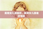 离婚女儿跟谁好，离婚女儿跟谁好相处