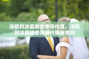 法院判决离婚走律师代理，法院判决离婚走律师代理有用吗