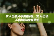 女人出轨不离婚拖着，女人出轨不离婚拖着谁更怕