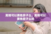 离婚可以要他房子么，离婚可以要他房子么吗