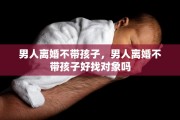 男人离婚不带孩子，男人离婚不带孩子好找对象吗