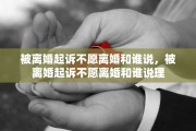 被离婚起诉不愿离婚和谁说，被离婚起诉不愿离婚和谁说理