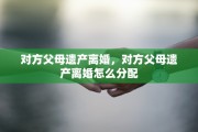 对方父母遗产离婚，对方父母遗产离婚怎么分配