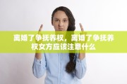 离婚了争抚养权，离婚了争抚养权女方应该注意什么