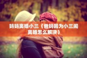 妈妈离婚小三（爸妈因为小三闹离婚怎么解决）