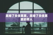 离婚了负债累累，离婚了负债累累的男人