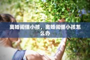 离婚闹僵小孩，离婚闹僵小孩怎么办