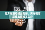 男方喝酒后提出离婚，男方喝酒后提出离婚怎么办