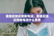 离婚后她还接我电话，离婚后她还接我电话什么意思