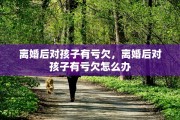 离婚后对孩子有亏欠，离婚后对孩子有亏欠怎么办