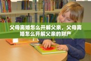 父母离婚怎么开解父亲，父母离婚怎么开解父亲的财产