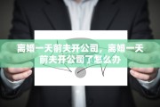 离婚一天前夫开公司，离婚一天前夫开公司了怎么办