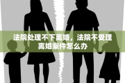 法院处理不下离婚，法院不受理离婚案件怎么办