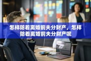 怎样防着离婚前夫分财产,怎样防着离婚前夫分财产呢 怎样防着离婚前夫分财产,怎样防着离婚前夫分财产呢