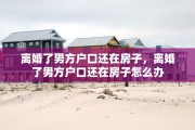 离婚了男方户口还在房子，离婚了男方户口还在房子怎么办