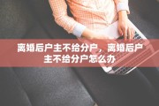 离婚后户主不给分户，离婚后户主不给分户怎么办