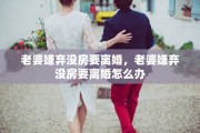 老婆嫌弃没房要离婚，老婆嫌弃没房要离婚怎么办