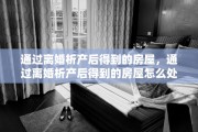 通过离婚析产后得到的房屋，通过离婚析产后得到的房屋怎么处理