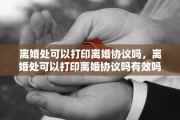 离婚处可以打印离婚协议吗，离婚处可以打印离婚协议吗有效吗