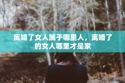 离婚了女人属于哪里人，离婚了的女人哪里才是家