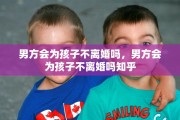 男方会为孩子不离婚吗，男方会为孩子不离婚吗知乎