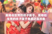 离婚后生育的孩子属于，离婚后生育的孩子属于单亲还是双亲