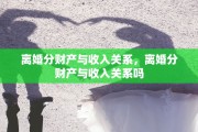 离婚分财产与收入关系，离婚分财产与收入关系吗