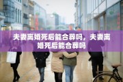 夫妻离婚死后能合葬吗，夫妻离婚死后能合葬吗
