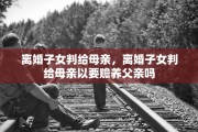 离婚子女判给母亲，离婚子女判给母亲以要赡养父亲吗