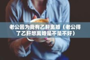 老公因为我有乙肝离婚（老公得了乙肝想离婚是不是不好）