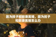 因为孩子和前妻离婚，因为孩子和前妻离婚怎么办