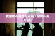 我坚决不离婚可以吗（坚决不离婚gl）