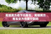 离婚男方名下只有车，离婚男方有车女方也要分割吗