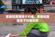家暴和离婚孩子归谁，家暴和离婚孩子归谁抚养