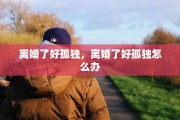 离婚了好孤独，离婚了好孤独怎么办