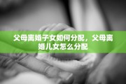 父母离婚子女如何分配，父母离婚儿女怎么分配